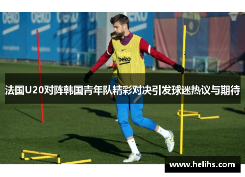 法国U20对阵韩国青年队精彩对决引发球迷热议与期待