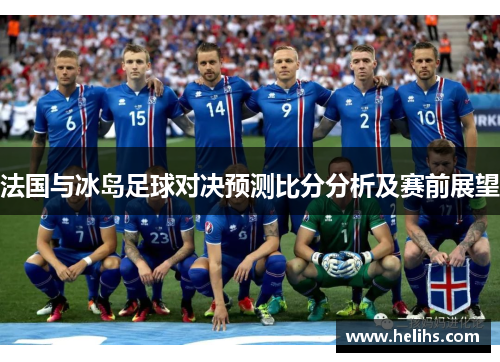 法国与冰岛足球对决预测比分分析及赛前展望