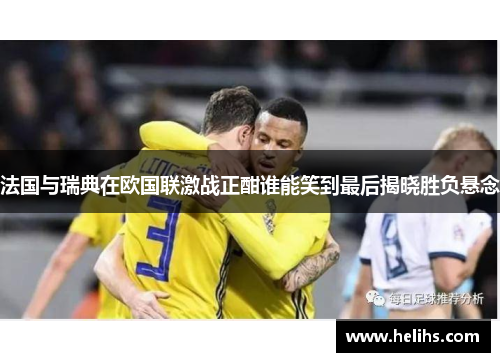 法国与瑞典在欧国联激战正酣谁能笑到最后揭晓胜负悬念
