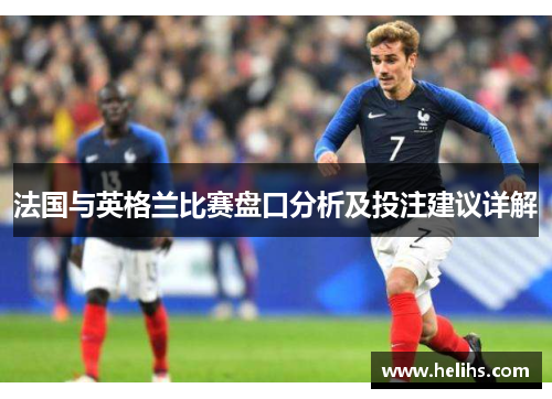 法国与英格兰比赛盘口分析及投注建议详解