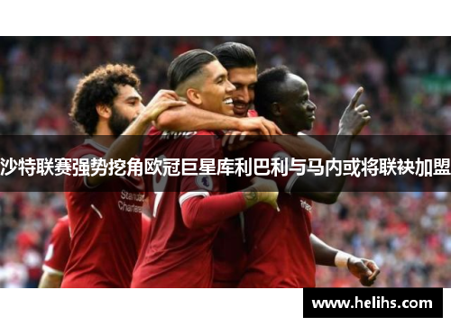 沙特联赛强势挖角欧冠巨星库利巴利与马内或将联袂加盟