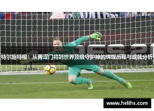 特尔施特根：从青涩门将到世界顶级守护神的辉煌历程与成就分析